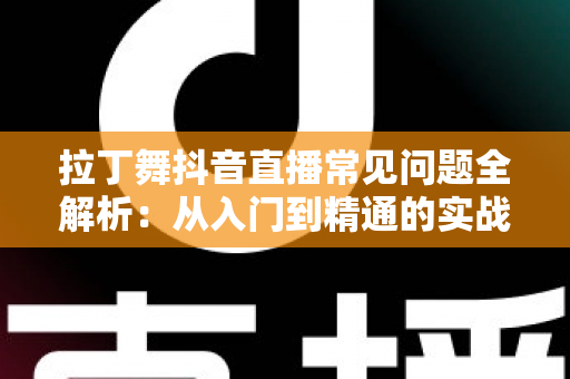 拉丁舞抖音直播常见问题全解析:从入门到精通的实战指南,帮你解决直播路上的一切疑惑 拉丁舞抖音直播常见问题全解析:从入门到精通的实战指南,帮你解决直播路上的一切疑惑