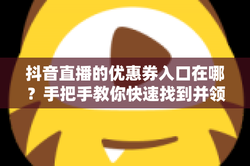 抖音直播的优惠券入口在哪?手把手教你快速找到并领取直播间省钱福利 抖音直播的优惠券入口在哪?手把手教你快速找到并领取直播间省钱福利