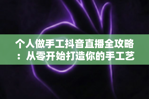个人做手工抖音直播全攻略:从零开始打造你的手工艺直播事业 个人做手工抖音直播全攻略:从零开始打造你的手工艺直播事业