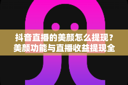 抖音直播的美颜怎么提现?美颜功能与直播收益提现全攻略 抖音直播的美颜怎么提现?美颜功能与直播收益提现全攻略
