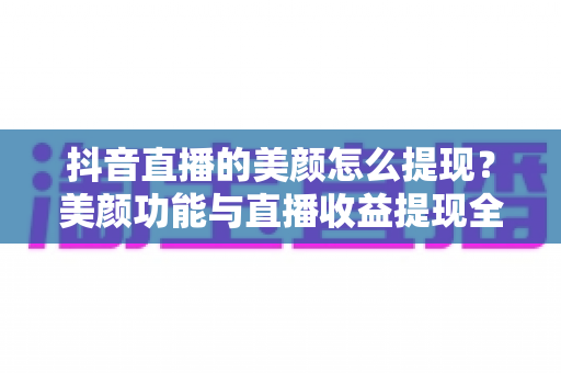 抖音直播的美颜怎么提现？美颜功能与直播收益提现全攻略
