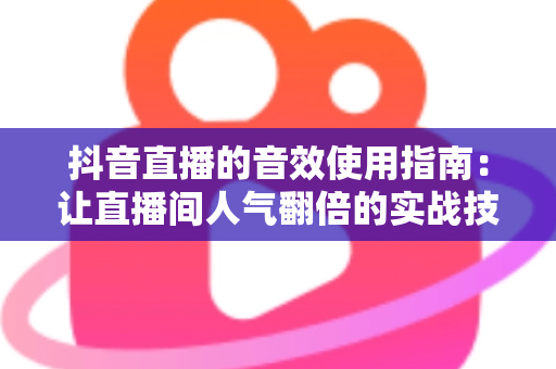 抖音直播的音效使用指南：让直播间人气翻倍的实战技巧全解析