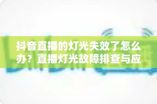 抖音直播的灯光失效了怎么办？直播灯光故障排查与应急处理全攻略