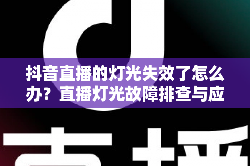 抖音直播的灯光失效了怎么办？直播灯光故障排查与应急处理全攻略