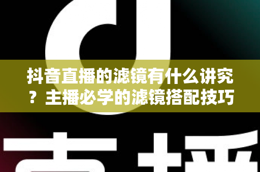 抖音直播的滤镜有什么讲究?主播必学的滤镜搭配技巧与避坑全攻略 抖音直播的滤镜有什么讲究?主播必学的滤镜搭配技巧与避坑全攻略