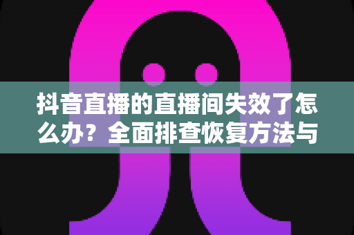 抖音直播的直播间失效了怎么办?全面排查恢复方法与预防指南 抖音直播的直播间失效了怎么办?全面排查恢复方法与预防指南