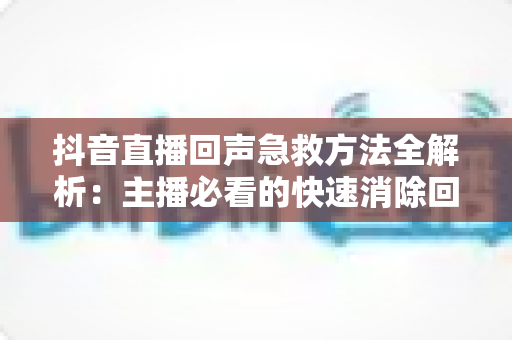 抖音直播回声急救方法全解析:主播必看的快速消除回声实用指南 抖音直播回声急救方法全解析:主播必看的快速消除回声实用指南