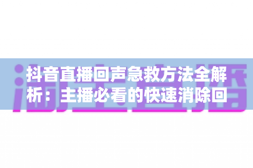 抖音直播回声急救方法全解析:主播必看的快速消除回声实用指南 抖音直播回声急救方法全解析:主播必看的快速消除回声实用指南