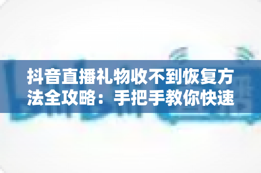 抖音直播礼物收不到恢复方法全攻略:手把手教你快速找回丢失的礼物收益 抖音直播礼物收不到恢复方法全攻略:手把手教你快速找回丢失的礼物收益