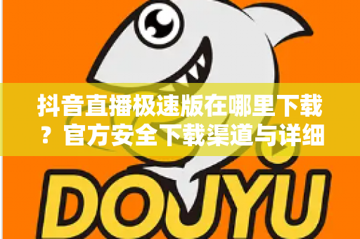抖音直播极速版在哪里下载?官方安全下载渠道与详细安装教程全指南 抖音直播极速版在哪里下载?官方安全下载渠道与详细安装教程全指南