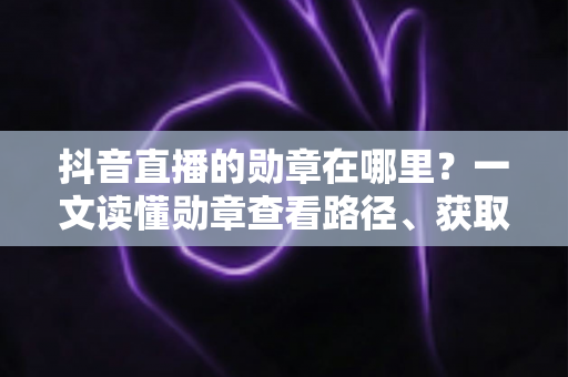 抖音直播的勋章在哪里?一文读懂勋章查看路径、获取方法与实用技巧 抖音直播的勋章在哪里?一文读懂勋章查看路径、获取方法与实用技巧