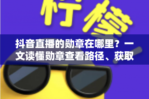 抖音直播的勋章在哪里?一文读懂勋章查看路径、获取方法与实用技巧 抖音直播的勋章在哪里?一文读懂勋章查看路径、获取方法与实用技巧