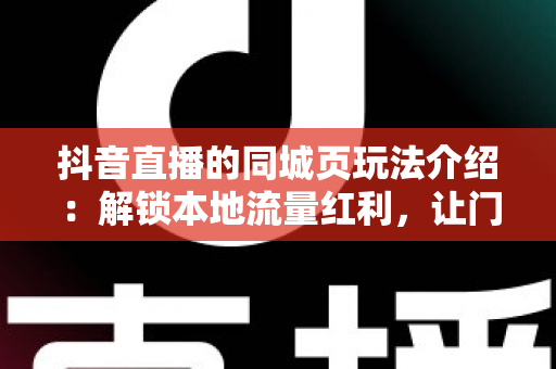 抖音直播的同城页玩法介绍:解锁本地流量红利,让门店与直播间精准触达身边用户 抖音直播的同城页玩法介绍:解锁本地流量红利,让门店与直播间精准触达身边用户