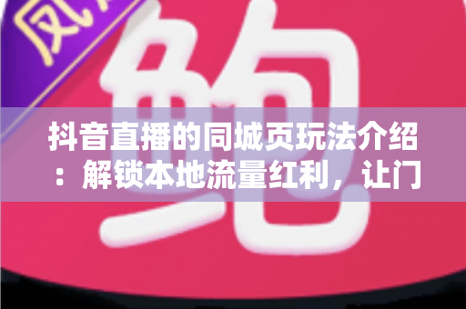 抖音直播的同城页玩法介绍:解锁本地流量红利,让门店与直播间精准触达身边用户 抖音直播的同城页玩法介绍:解锁本地流量红利,让门店与直播间精准触达身边用户
