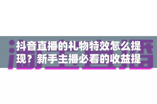 抖音直播的礼物特效怎么提现?新手主播必看的收益提现全流程指南 抖音直播的礼物特效怎么提现?新手主播必看的收益提现全流程指南