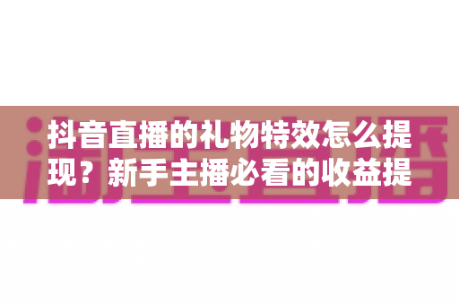 抖音直播的礼物特效怎么提现?新手主播必看的收益提现全流程指南 抖音直播的礼物特效怎么提现?新手主播必看的收益提现全流程指南