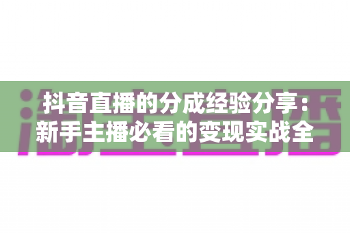 抖音直播的分成经验分享：新手主播必看的变现实战全攻略