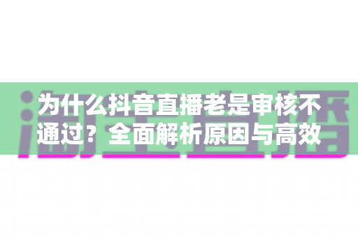 为什么抖音直播老是审核不通过?全面解析原因与高效解决指南 为什么抖音直播老是审核不通过?全面解析原因与高效解决指南