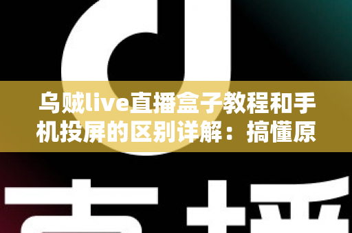 乌贼live直播盒子教程和手机投屏的区别详解：搞懂原理、操作与体验差异，选对你的大屏观看方案