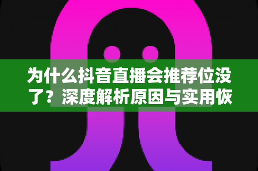 为什么抖音直播会推荐位没了？深度解析原因与实用恢复指南