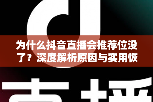为什么抖音直播会推荐位没了？深度解析原因与实用恢复指南