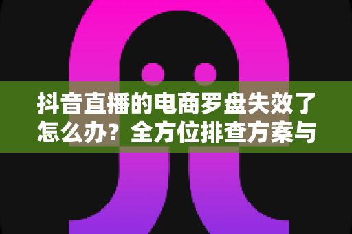 抖音直播的电商罗盘失效了怎么办？全方位排查方案与运营应急策略一次讲透