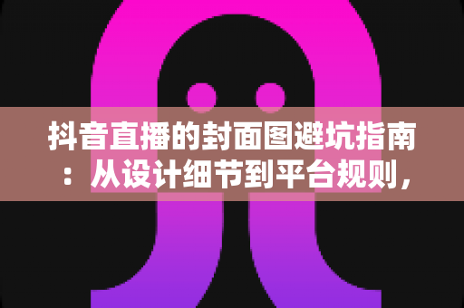 抖音直播的封面图避坑指南:从设计细节到平台规则,一篇讲透直播流量入口的优化方法 抖音直播的封面图避坑指南:从设计细节到平台规则,一篇讲透直播流量入口的优化方法
