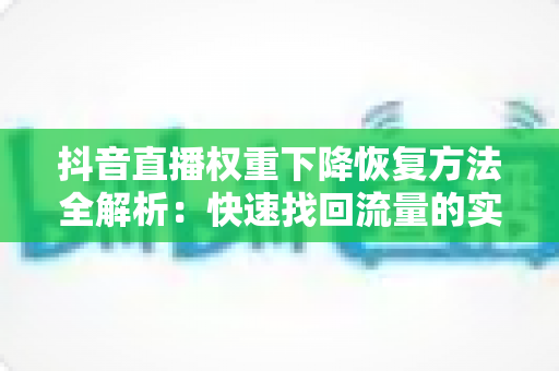 抖音直播权重下降恢复方法全解析:快速找回流量的实战指南,让你的直播间人气重回巅峰 抖音直播权重下降恢复方法全解析:快速找回流量的实战指南,让你的直播间人气重回巅峰