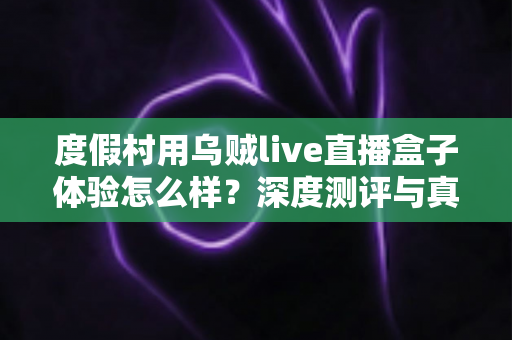 度假村用乌贼live直播盒子体验怎么样?深度测评与真实使用感受全解析 度假村用乌贼live直播盒子体验怎么样?深度测评与真实使用感受全解析