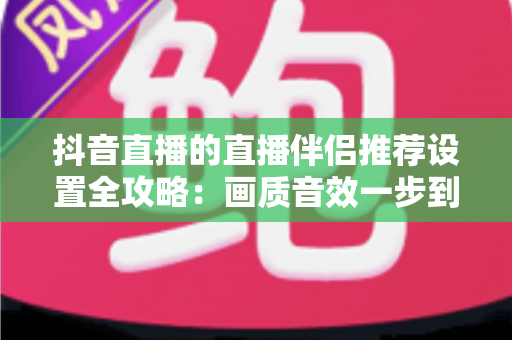 抖音直播的直播伴侣推荐设置全攻略：画质音效一步到位，让直播间人气翻倍