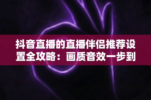 抖音直播的直播伴侣推荐设置全攻略：画质音效一步到位，让直播间人气翻倍