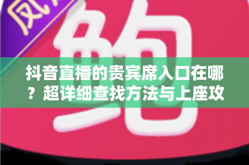 抖音直播的贵宾席入口在哪?超详细查找方法与上座攻略全解析 抖音直播的贵宾席入口在哪?超详细查找方法与上座攻略全解析