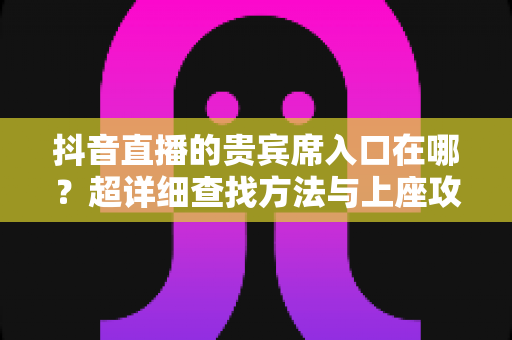 抖音直播的贵宾席入口在哪?超详细查找方法与上座攻略全解析 抖音直播的贵宾席入口在哪?超详细查找方法与上座攻略全解析