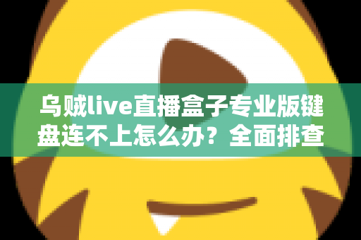 乌贼live直播盒子专业版键盘连不上怎么办?全面排查与解决方案指南 乌贼live直播盒子专业版键盘连不上怎么办?全面排查与解决方案指南