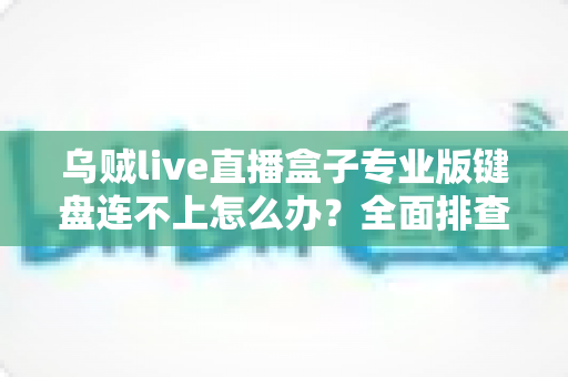 乌贼live直播盒子专业版键盘连不上怎么办?全面排查与解决方案指南 乌贼live直播盒子专业版键盘连不上怎么办?全面排查与解决方案指南