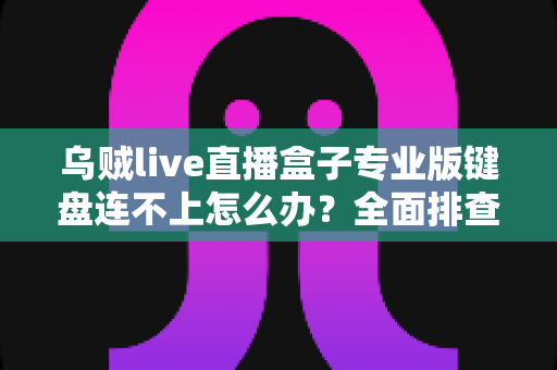 乌贼live直播盒子专业版键盘连不上怎么办？全面排查与解决方案指南