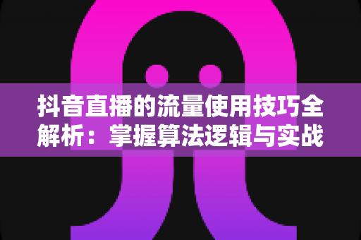 抖音直播的流量使用技巧全解析:掌握算法逻辑与实战方法,让你的直播间人气持续爆棚 抖音直播的流量使用技巧全解析:掌握算法逻辑与实战方法,让你的直播间人气持续爆棚