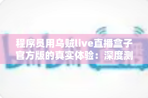 程序员用乌贼live直播盒子官方版的真实体验：深度测评与使用心得全解析
