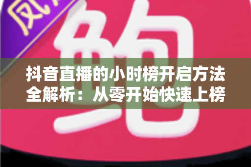 抖音直播的小时榜开启方法全解析:从零开始快速上榜引流实战指南 抖音直播的小时榜开启方法全解析:从零开始快速上榜引流实战指南