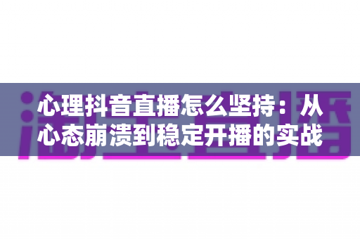 心理抖音直播怎么坚持：从心态崩溃到稳定开播的实战指南