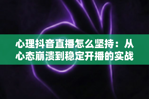 心理抖音直播怎么坚持：从心态崩溃到稳定开播的实战指南