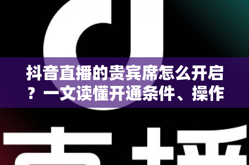 抖音直播的贵宾席怎么开启?一文读懂开通条件、操作步骤与运营技巧 抖音直播的贵宾席怎么开启?一文读懂开通条件、操作步骤与运营技巧