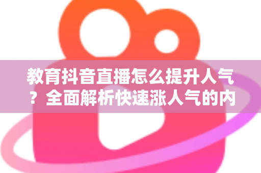 教育抖音直播怎么提升人气?全面解析快速涨人气的内容策略与运营技巧 教育抖音直播怎么提升人气?全面解析快速涨人气的内容策略与运营技巧