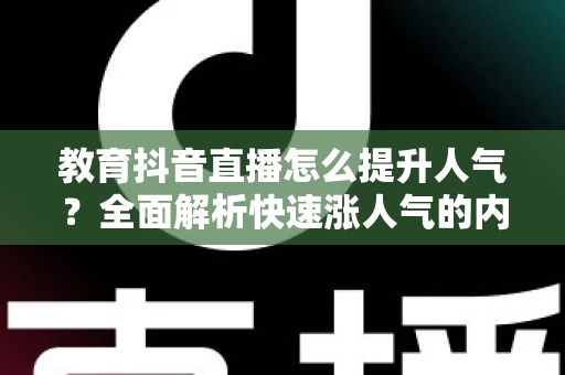教育抖音直播怎么提升人气?全面解析快速涨人气的内容策略与运营技巧 教育抖音直播怎么提升人气?全面解析快速涨人气的内容策略与运营技巧