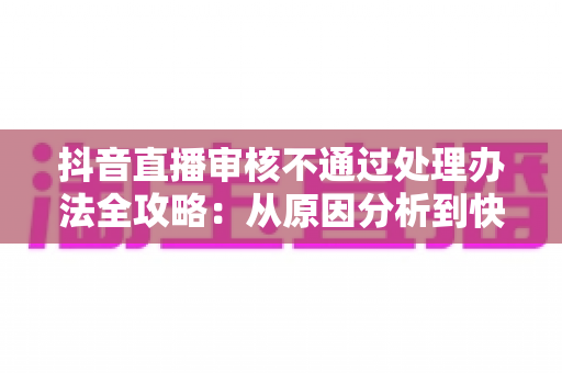 抖音直播审核不通过处理办法全攻略:从原因分析到快速恢复直播权限的实用指南 抖音直播审核不通过处理办法全攻略:从原因分析到快速恢复直播权限的实用指南
