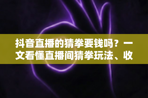 抖音直播的猜拳要钱吗?一文看懂直播间猜拳玩法、收费真相与防骗全指南 抖音直播的猜拳要钱吗?一文看懂直播间猜拳玩法、收费真相与防骗全指南