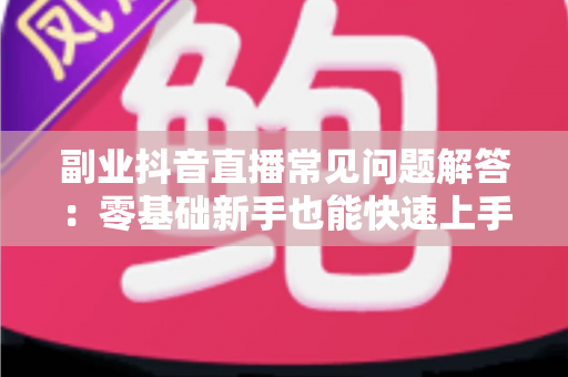 副业抖音直播常见问题解答:零基础新手也能快速上手的变现全攻略 副业抖音直播常见问题解答:零基础新手也能快速上手的变现全攻略