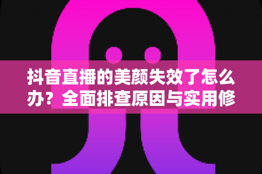 抖音直播的美颜失效了怎么办?全面排查原因与实用修复技巧一网打尽 抖音直播的美颜失效了怎么办?全面排查原因与实用修复技巧一网打尽