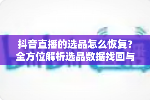 抖音直播的选品怎么恢复？全方位解析选品数据找回与权限修复的实用指南