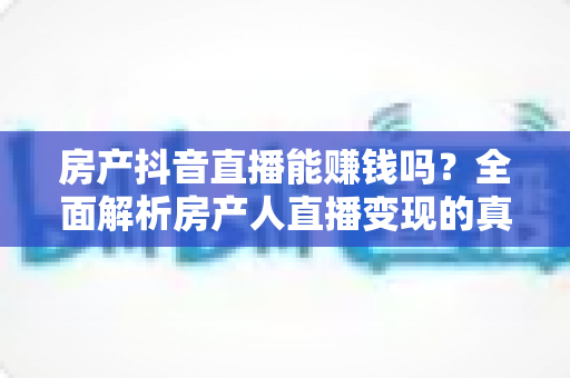 房产抖音直播能赚钱吗?全面解析房产人直播变现的真实收益、实操方法与避坑指南 房产抖音直播能赚钱吗?全面解析房产人直播变现的真实收益、实操方法与避坑指南